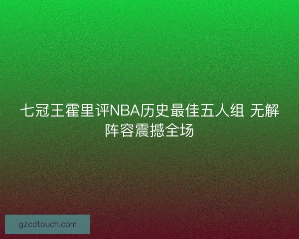 七冠王霍里评NBA历史最佳五人组 无解阵容震撼全场