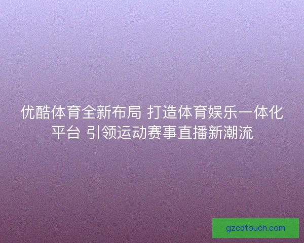 优酷体育全新布局 打造体育娱乐一体化平台 引领运动赛事直播新潮流