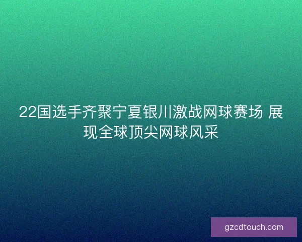 22国选手齐聚宁夏银川激战网球赛场 展现全球顶尖网球风采