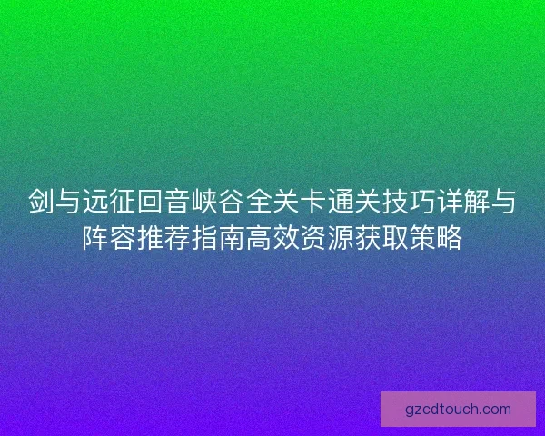 剑与远征回音峡谷全关卡通关技巧详解与阵容推荐指南高效资源获取策略