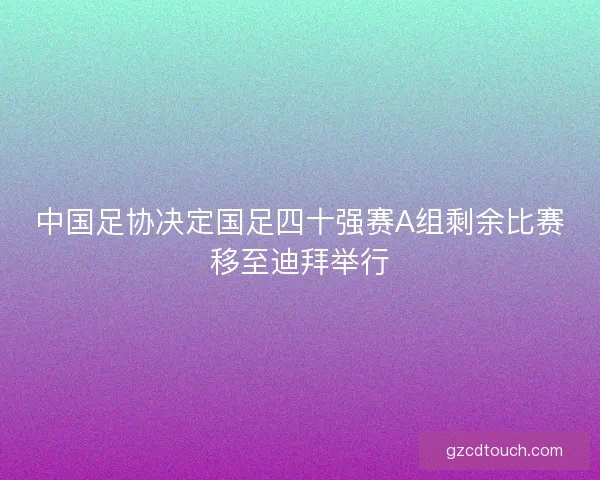 中国足协决定国足四十强赛A组剩余比赛移至迪拜举行