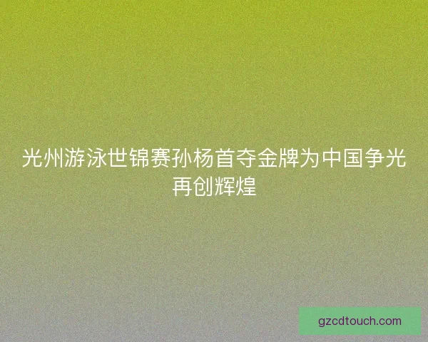 光州游泳世锦赛孙杨首夺金牌为中国争光再创辉煌