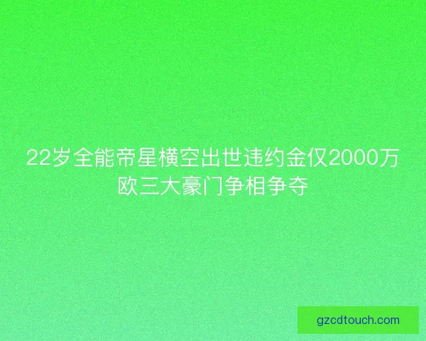 22岁全能帝星横空出世违约金仅2000万欧三大豪门争相争夺
