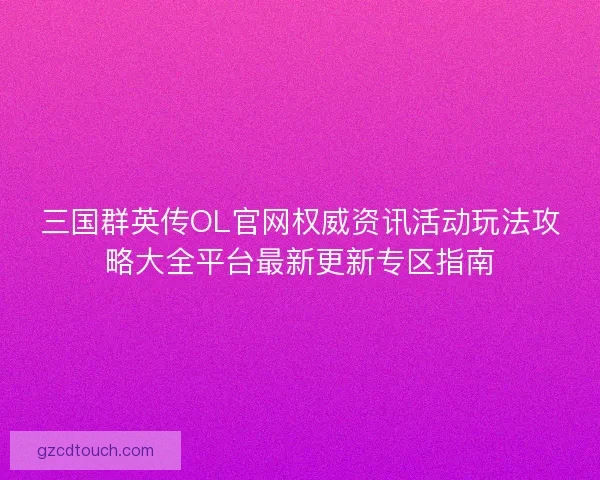 三国群英传OL官网权威资讯活动玩法攻略大全平台最新更新专区指南