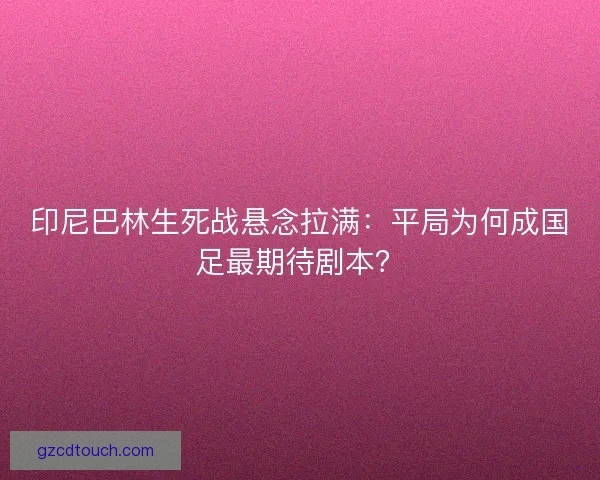 印尼巴林生死战悬念拉满：平局为何成国足最期待剧本？