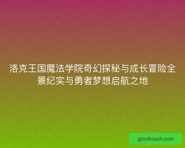 洛克王国魔法学院奇幻探秘与成长冒险全景纪实与勇者梦想启航之地