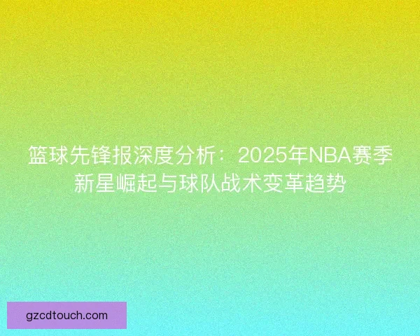 篮球先锋报深度分析：2025年NBA赛季新星崛起与球队战术变革趋势