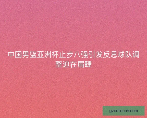 中国男篮亚洲杯止步八强引发反思球队调整迫在眉睫