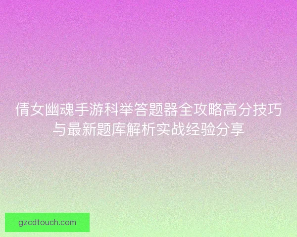 倩女幽魂手游科举答题器全攻略高分技巧与最新题库解析实战经验分享